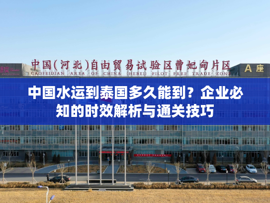 中国水运到泰国多久能到？企业必知的时效解析与通关技巧