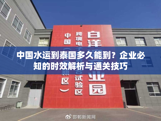 中国水运到泰国多久能到？企业必知的时效解析与通关技巧