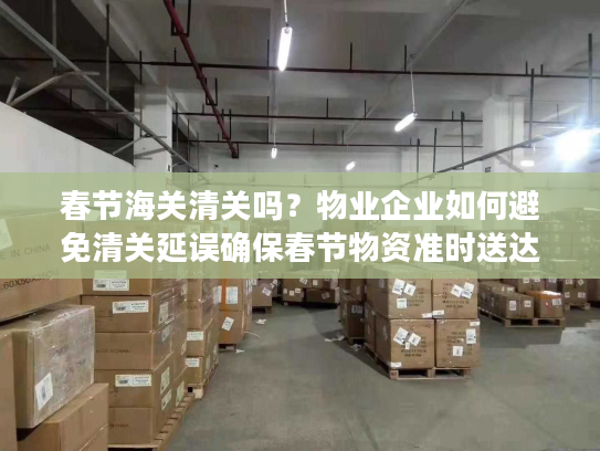 春节海关清关吗？物业企业如何避免清关延误确保春节物资准时送达？