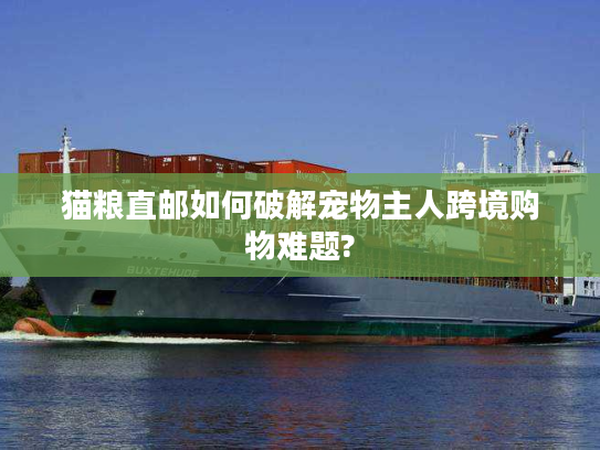 猫粮直邮如何破解宠物主人跨境购物难题?