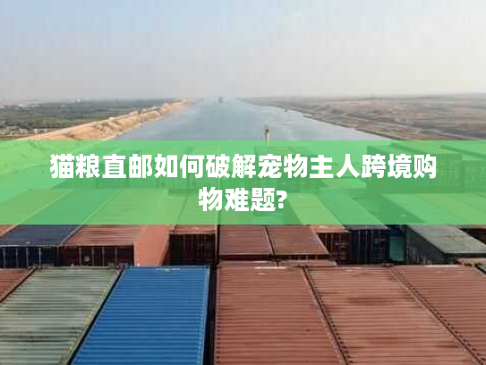 猫粮直邮如何破解宠物主人跨境购物难题?