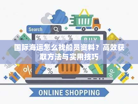 国际海运怎么找船员资料？高效获取方法与实用技巧