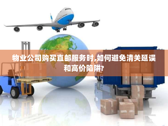 物业公司购买直邮服务时,如何避免清关延误和高价陷阱?