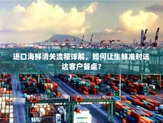 进口海鲜清关流程详解，如何让生鲜准时送达客户餐桌？