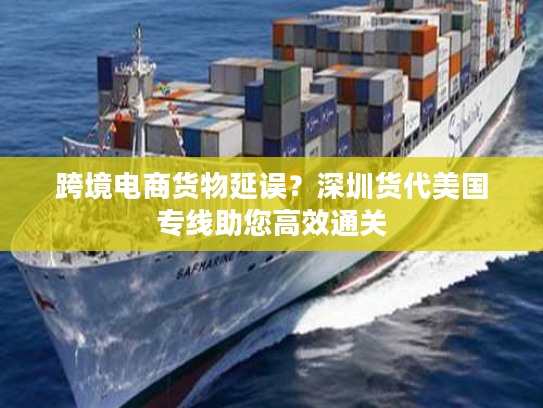 跨境电商货物延误？深圳货代美国专线助您高效通关