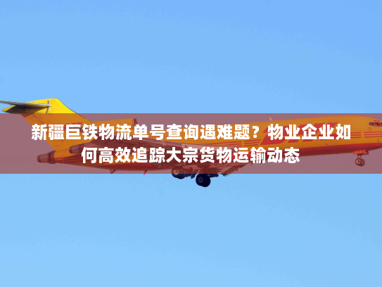 新疆巨铁物流单号查询遇难题？物业企业如何高效追踪大宗货物运输动态