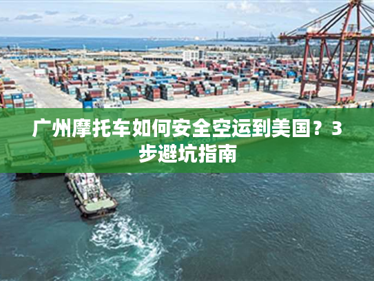 广州摩托车如何安全空运到美国？3步避坑指南