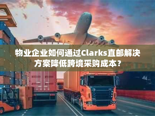 物业企业如何通过Clarks直邮解决方案降低跨境采购成本？