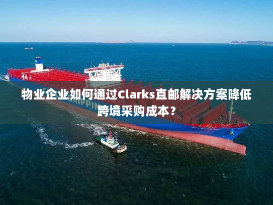 物业企业如何通过Clarks直邮解决方案降低跨境采购成本？