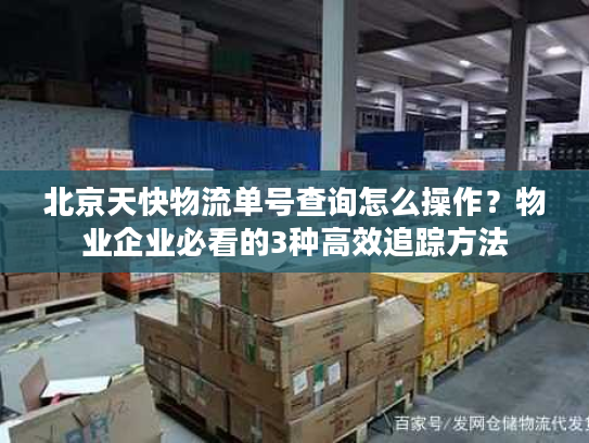 北京天快物流单号查询怎么操作？物业企业必看的3种高效追踪方法