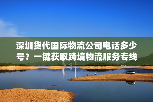 深圳货代国际物流公司电话多少号？一键获取跨境物流服务专线支持