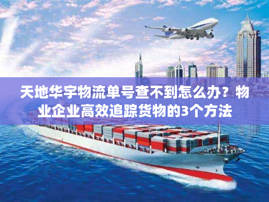 天地华宇物流单号查不到怎么办？物业企业高效追踪货物的3个方法