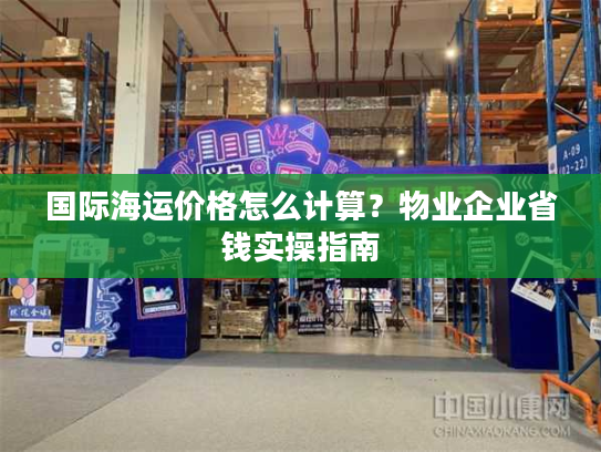 国际海运价格怎么计算？物业企业省钱实操指南