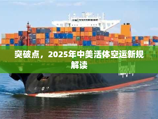 突破点，2025年中美活体空运新规解读