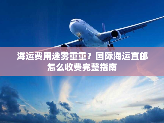 海运费用迷雾重重？国际海运直邮怎么收费完整指南