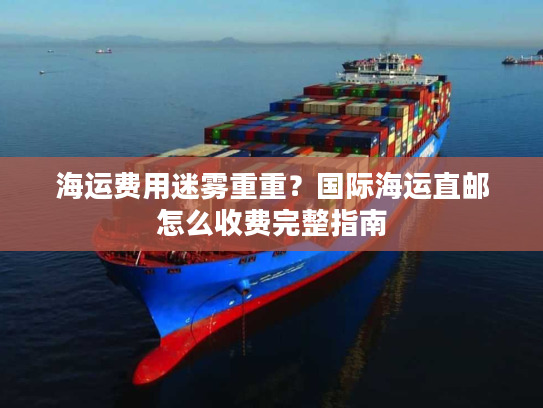 海运费用迷雾重重？国际海运直邮怎么收费完整指南