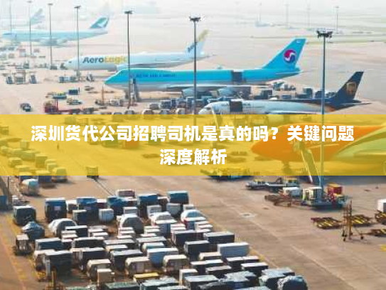 深圳货代公司招聘司机是真的吗？关键问题深度解析