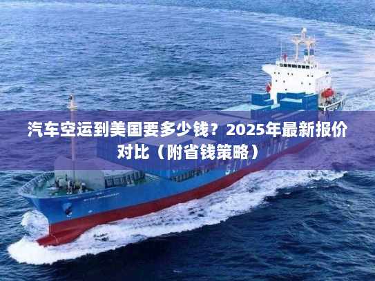 汽车空运到美国要多少钱？2025年最新报价对比（附省钱策略）
