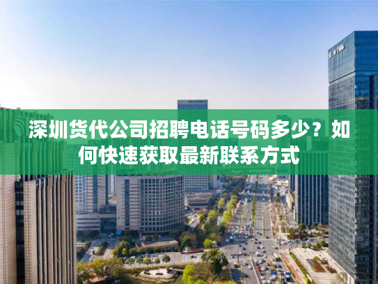 深圳货代公司招聘电话号码多少？如何快速获取最新联系方式