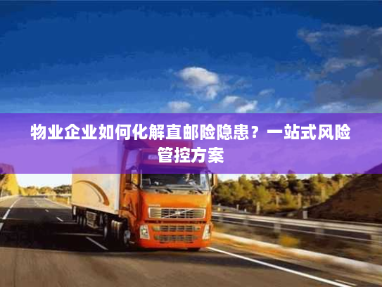 物业企业如何化解直邮险隐患？一站式风险管控方案