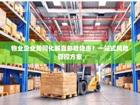 物业企业如何化解直邮险隐患？一站式风险管控方案