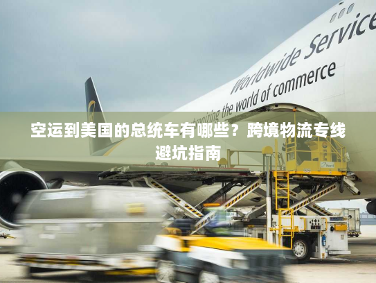 空运到美国的总统车有哪些?跨境物流专线避坑指南 空运到美国的总统车有哪些?跨境物流专线避坑指南