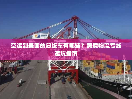 空运到美国的总统车有哪些?跨境物流专线避坑指南 空运到美国的总统车有哪些?跨境物流专线避坑指南