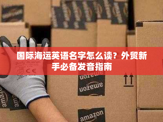 国际海运英语名字怎么读？外贸新手必备发音指南