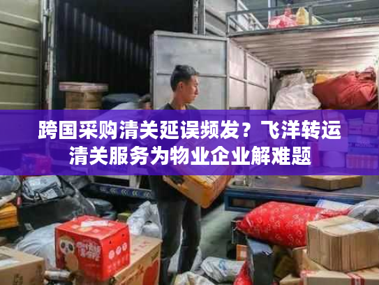 跨国采购清关延误频发？飞洋转运清关服务为物业企业解难题