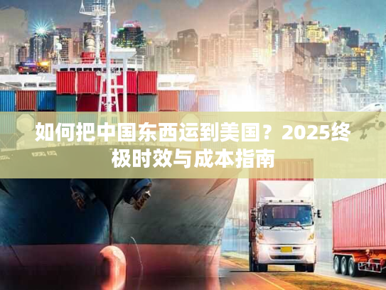 如何把中国东西运到美国？2025终极时效与成本指南