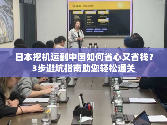 日本挖机运到中国如何省心又省钱？3步避坑指南助您轻松通关