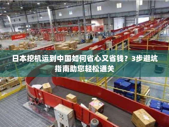 日本挖机运到中国如何省心又省钱？3步避坑指南助您轻松通关