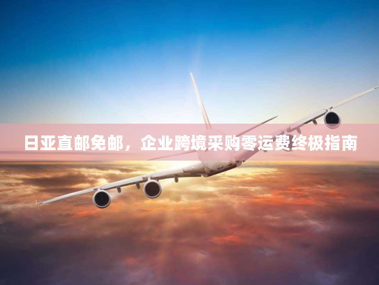 日亚直邮免邮,企业跨境采购零运费终极指南 日亚直邮免邮,企业跨境采购零运费终极指南
