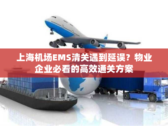 上海机场EMS清关遇到延误？物业企业必看的高效通关方案