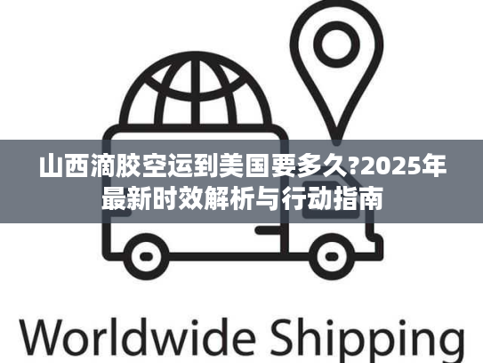 山西滴胶空运到美国要多久?2025年最新时效解析与行动指南