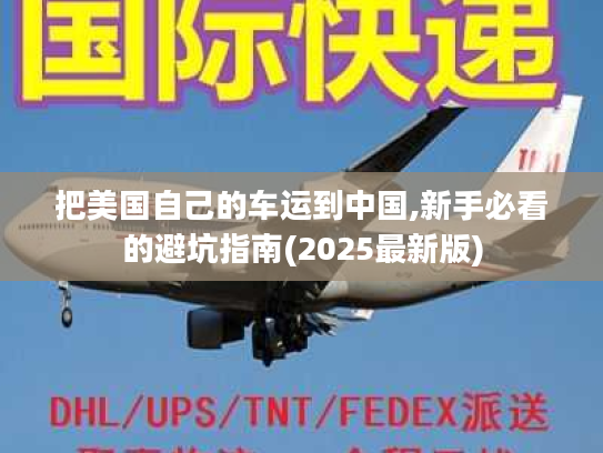 把美国自己的车运到中国,新手必看的避坑指南(2025最新版)