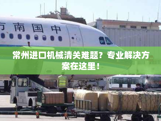 常州进口机械清关难题？专业解决方案在这里！