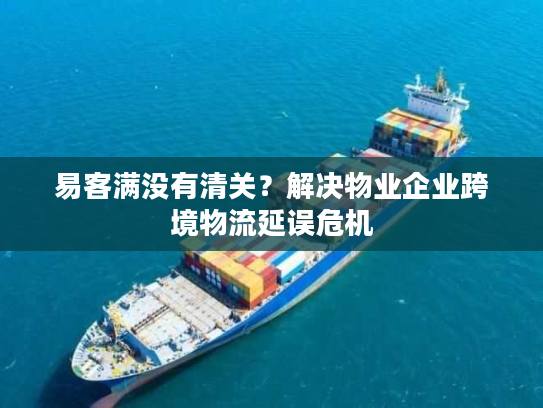 易客满没有清关?解决物业企业跨境物流延误危机 易客满没有清关?解决物业企业跨境物流延误危机