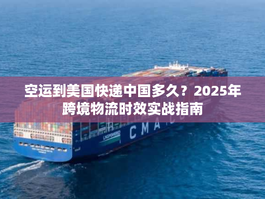 空运到美国快递中国多久？2025年跨境物流时效实战指南
