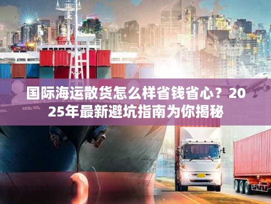 国际海运散货怎么样省钱省心？2025年最新避坑指南为你揭秘