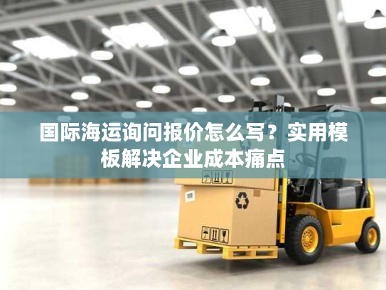 国际海运询问报价怎么写？实用模板解决企业成本痛点