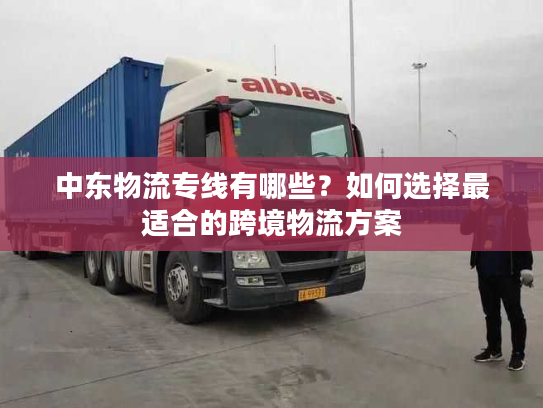 中东物流专线有哪些?如何选择最适合的跨境物流方案 中东物流专线有哪些?如何选择最适合的跨境物流方案