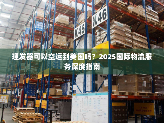 理发器可以空运到美国吗?2025国际物流服务深度指南