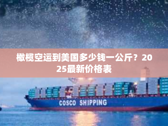 橄榄空运到美国多少钱一公斤？2025最新价格表