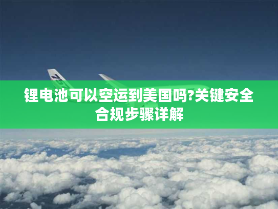 锂电池可以空运到美国吗?关键安全合规步骤详解