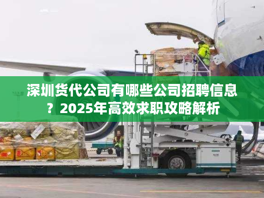 深圳货代公司有哪些公司招聘信息？2025年高效求职攻略解析