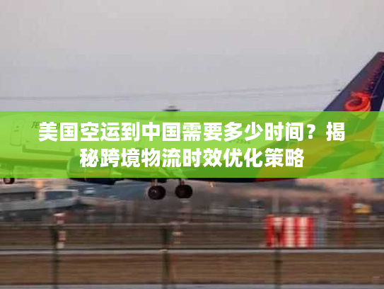 美国空运到中国需要多少时间？揭秘跨境物流时效优化策略