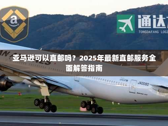 亚马逊可以直邮吗？2025年最新直邮服务全面解答指南