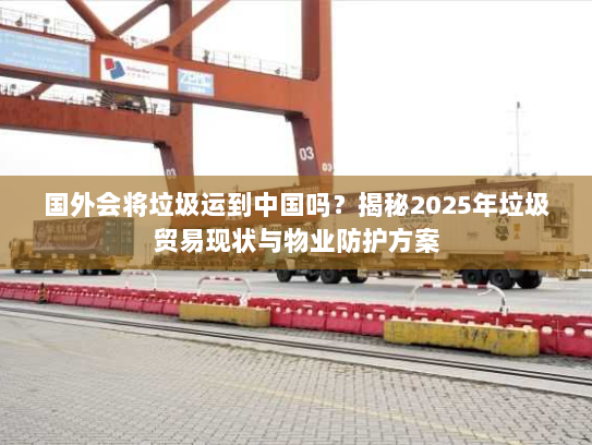 国外会将垃圾运到中国吗？揭秘2025年垃圾贸易现状与物业防护方案
