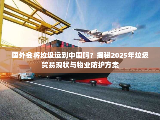 国外会将垃圾运到中国吗？揭秘2025年垃圾贸易现状与物业防护方案